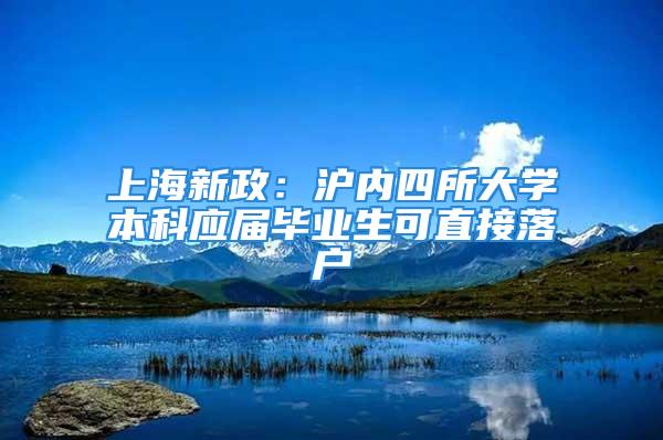 上海新政：滬內(nèi)四所大學(xué)本科應(yīng)屆畢業(yè)生可直接落戶