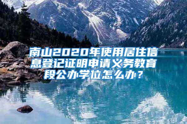 南山2020年使用居住信息登記證明申請義務(wù)教育段公辦學(xué)位怎么辦？