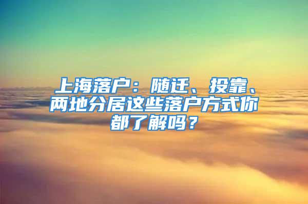 上海落戶：隨遷、投靠、兩地分居這些落戶方式你都了解嗎？