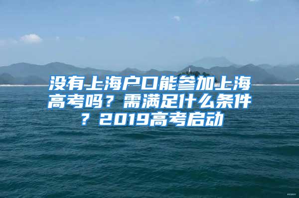 沒有上海戶口能參加上海高考嗎？需滿足什么條件？2019高考啟動