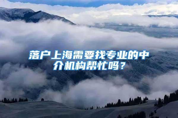 落戶上海需要找專業(yè)的中介機(jī)構(gòu)幫忙嗎？