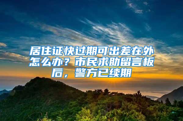 居住證快過期可出差在外怎么辦？市民求助留言板后，警方已續(xù)期