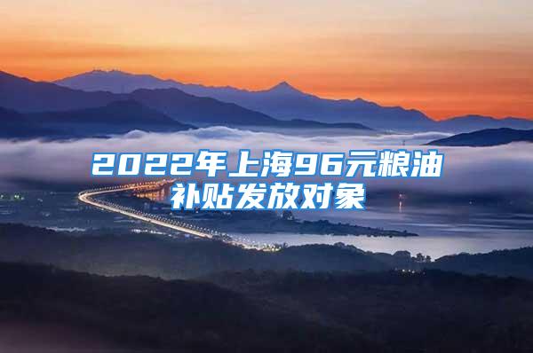 2022年上海96元糧油補貼發(fā)放對象