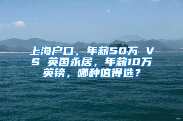 上海戶口，年薪50萬 VS 英國永居，年薪10萬英鎊，哪種值得選？