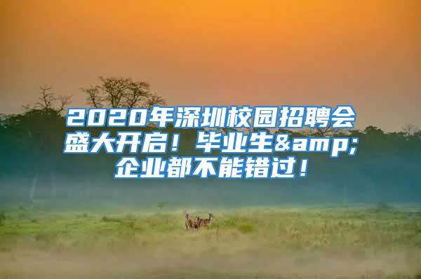 2020年深圳校園招聘會盛大開啟！畢業(yè)生&企業(yè)都不能錯過！