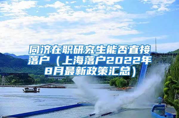 同濟(jì)在職研究生能否直接落戶（上海落戶2022年8月最新政策匯總）