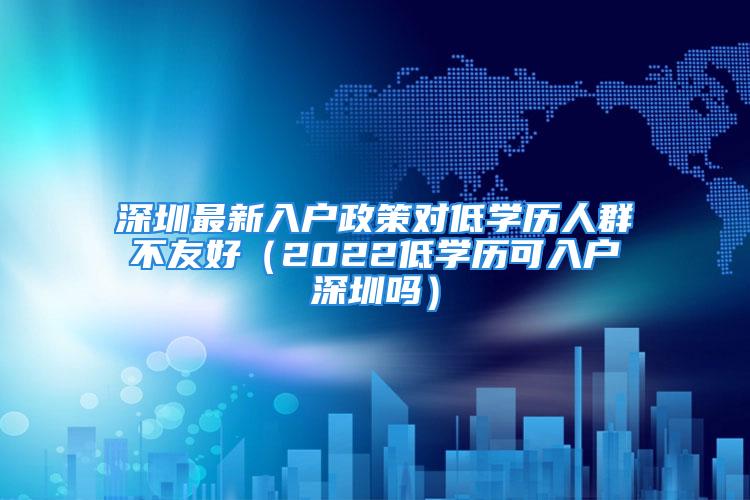 深圳最新入戶政策對低學(xué)歷人群不友好（2022低學(xué)歷可入戶深圳嗎）