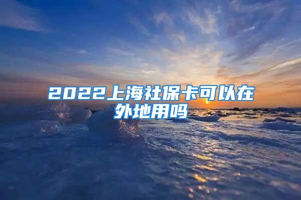 2022上海社保卡可以在外地用嗎