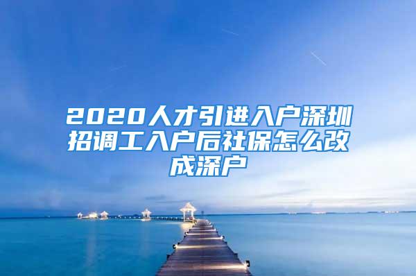 2020人才引進(jìn)入戶深圳招調(diào)工入戶后社保怎么改成深戶