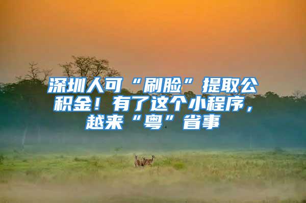 深圳人可“刷臉”提取公積金！有了這個(gè)小程序，越來(lái)“粵”省事