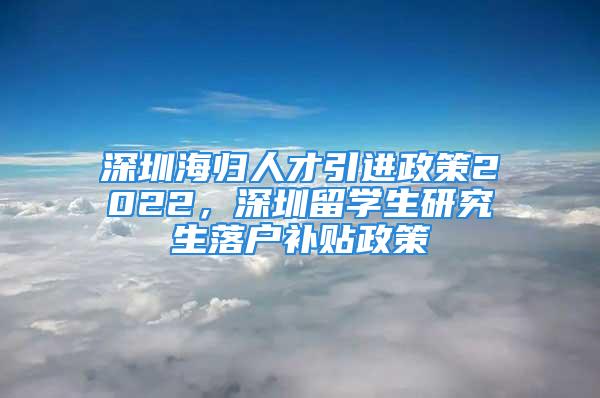 深圳海歸人才引進政策2022，深圳留學生研究生落戶補貼政策