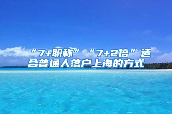 “7+職稱”“7+2倍”適合普通人落戶上海的方式