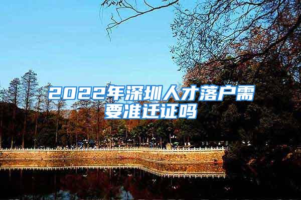 2022年深圳人才落戶需要準(zhǔn)遷證嗎