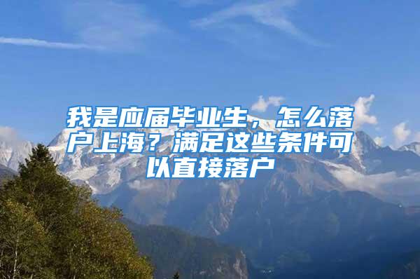 我是應(yīng)屆畢業(yè)生，怎么落戶上海？滿足這些條件可以直接落戶