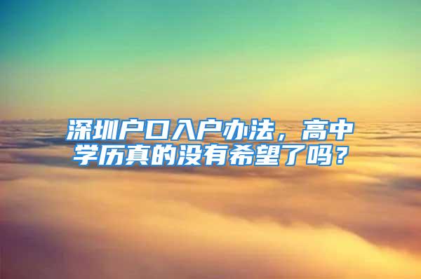 深圳戶口入戶辦法，高中學歷真的沒有希望了嗎？