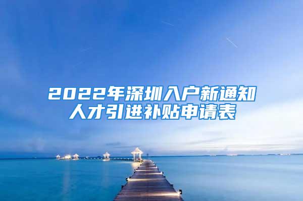 2022年深圳入戶新通知人才引進(jìn)補(bǔ)貼申請表