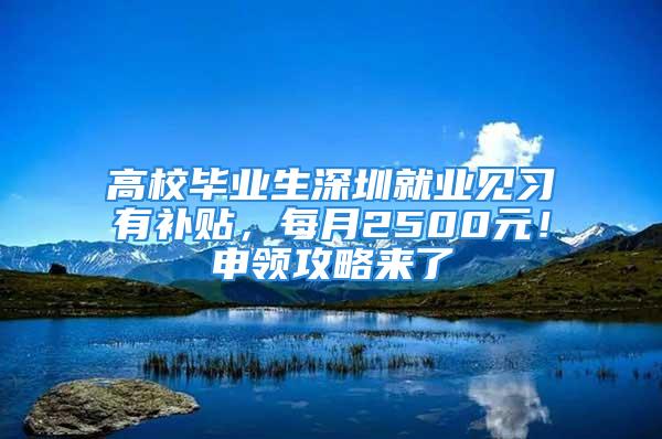 高校畢業(yè)生深圳就業(yè)見習(xí)有補(bǔ)貼，每月2500元！申領(lǐng)攻略來了