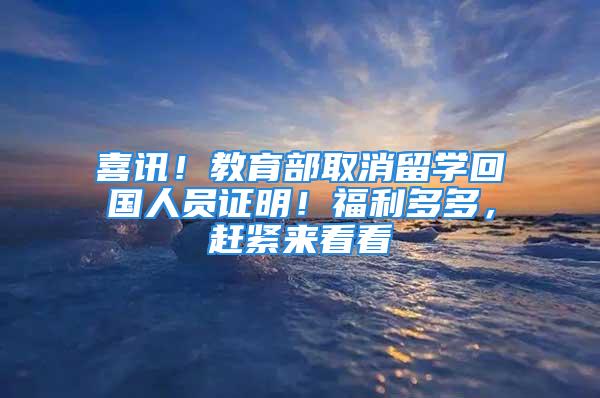 喜訊！教育部取消留學(xué)回國人員證明！福利多多，趕緊來看看