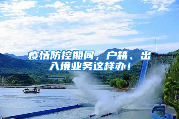 疫情防控期間，戶籍、出入境業(yè)務(wù)這樣辦！