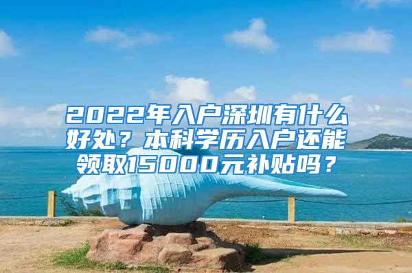 2022年入戶深圳有什么好處？本科學(xué)歷入戶還能領(lǐng)取15000元補(bǔ)貼嗎？