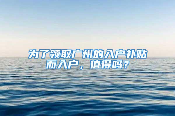 為了領(lǐng)取廣州的入戶補貼而入戶，值得嗎？