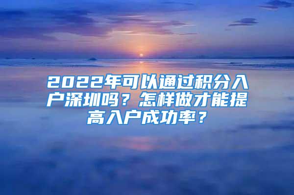 2022年可以通過積分入戶深圳嗎？怎樣做才能提高入戶成功率？