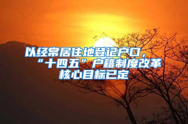 以經(jīng)常居住地登記戶口，“十四五”戶籍制度改革核心目標(biāo)已定