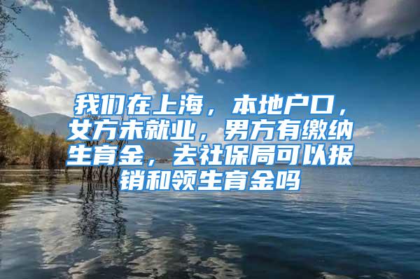 我們在上海，本地戶口，女方未就業(yè)，男方有繳納生育金，去社保局可以報銷和領(lǐng)生育金嗎