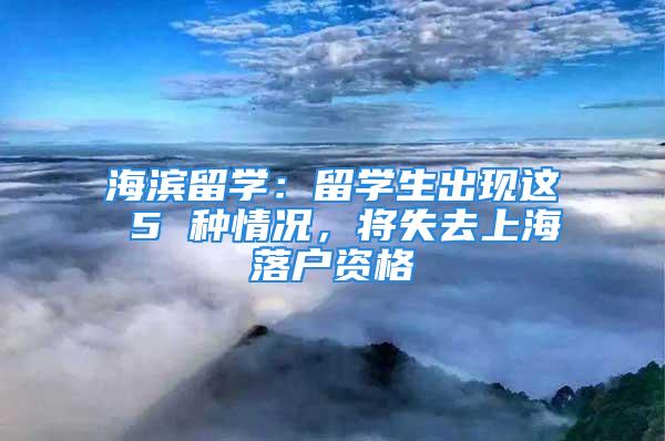 海濱留學(xué)：留學(xué)生出現(xiàn)這 5 種情況，將失去上海落戶資格