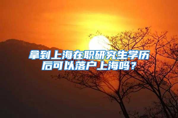 拿到上海在職研究生學(xué)歷后可以落戶上海嗎？