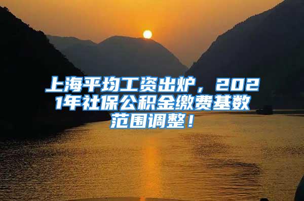 上海平均工資出爐，2021年社保公積金繳費基數(shù)范圍調(diào)整！