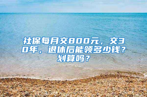 社保每月交800元，交30年，退休后能領(lǐng)多少錢？劃算嗎？