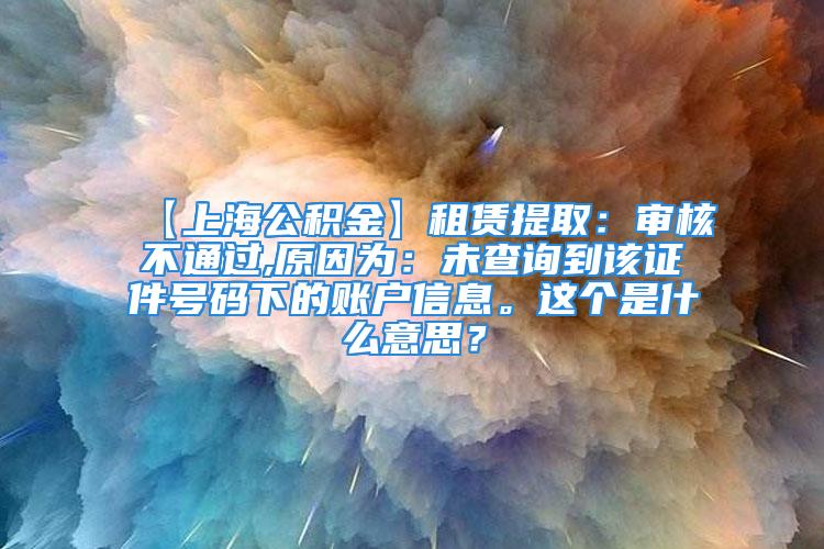 【上海公積金】租賃提?。簩徍瞬煌ㄟ^(guò),原因?yàn)椋何床樵兊皆撟C件號(hào)碼下的賬戶信息。這個(gè)是什么意思？