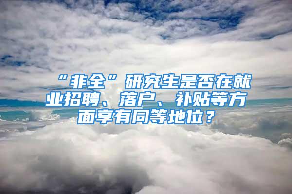 “非全”研究生是否在就業(yè)招聘、落戶、補(bǔ)貼等方面享有同等地位？