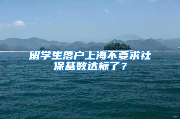 留學(xué)生落戶上海不要求社?；鶖?shù)達(dá)標(biāo)了？