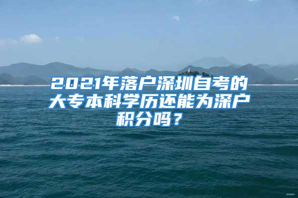 2021年落戶深圳自考的大專本科學(xué)歷還能為深戶積分嗎？