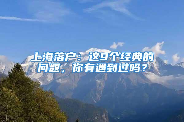 上海落戶：這9個經(jīng)典的問題，你有遇到過嗎？