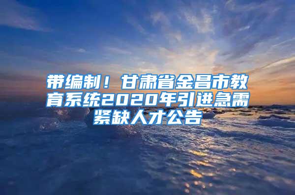 帶編制！甘肅省金昌市教育系統(tǒng)2020年引進急需緊缺人才公告