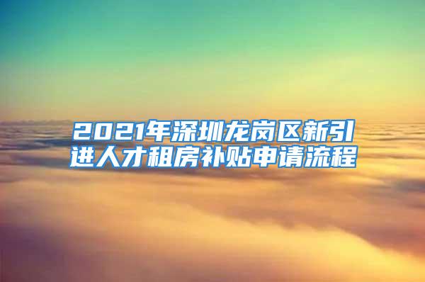 2021年深圳龍崗區(qū)新引進人才租房補貼申請流程