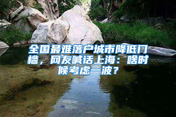 全國最難落戶城市降低門檻，網(wǎng)友喊話上海：啥時候考慮一波？