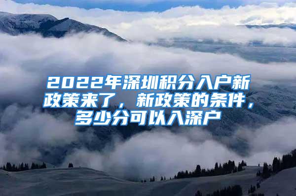 2022年深圳積分入戶新政策來了，新政策的條件，多少分可以入深戶