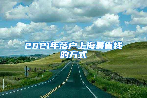 2021年落戶上海最省錢的方式