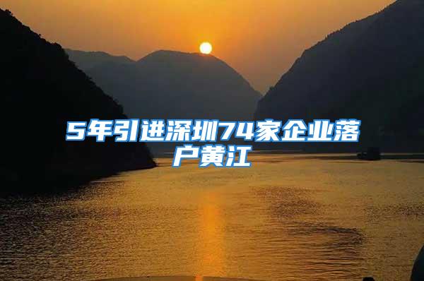 5年引進深圳74家企業(yè)落戶黃江