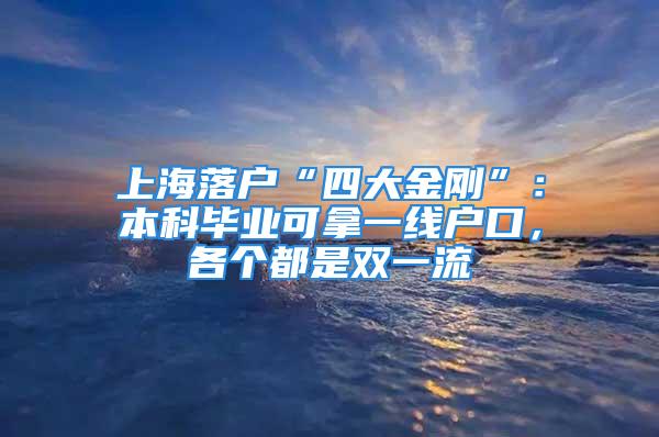 上海落戶“四大金剛”：本科畢業(yè)可拿一線戶口，各個都是雙一流