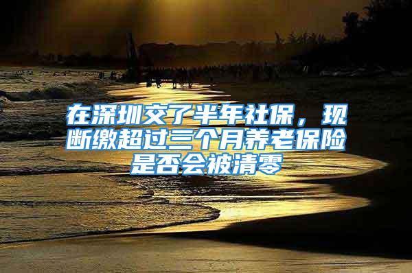 在深圳交了半年社保，現(xiàn)斷繳超過(guò)三個(gè)月養(yǎng)老保險(xiǎn)是否會(huì)被清零