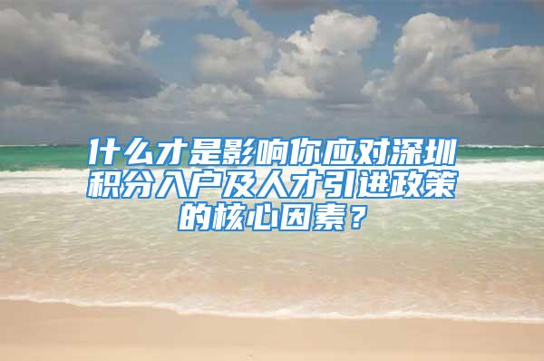 什么才是影響你應(yīng)對(duì)深圳積分入戶(hù)及人才引進(jìn)政策的核心因素？