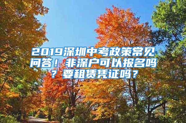 2019深圳中考政策常見問答！非深戶可以報(bào)名嗎？要租賃憑證嗎？