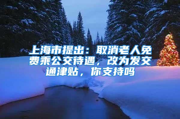 上海市提出：取消老人免費(fèi)乘公交待遇，改為發(fā)交通津貼，你支持嗎