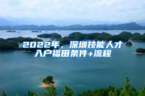 2022年，深圳技能人才入戶福田條件+流程