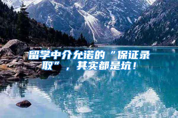 留學(xué)中介允諾的“保證錄取”，其實都是坑！